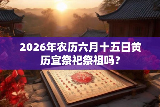2026年农历六月十五日黄历宜祭祀祭祖吗？