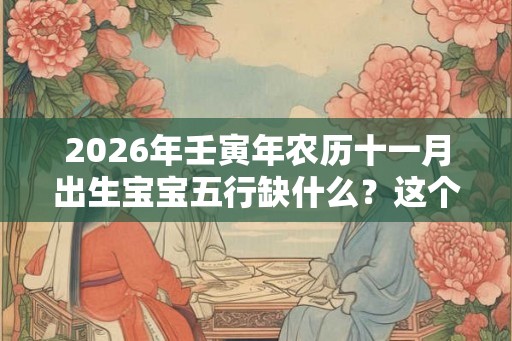 2026年壬寅年农历十一月出生宝宝五行缺什么？这个月出生是什么命？