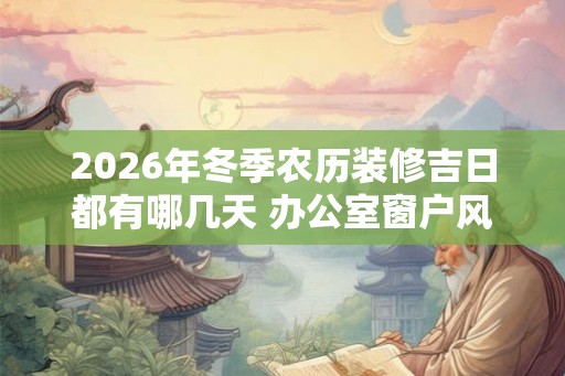 2026年冬季农历装修吉日都有哪几天 办公室窗户风水