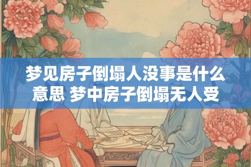 梦见房子倒塌人没事是什么意思 梦中房子倒塌无人受伤含义何 梦见房子倒塌人没事是什么意思 梦中房子倒塌无人受伤含义何