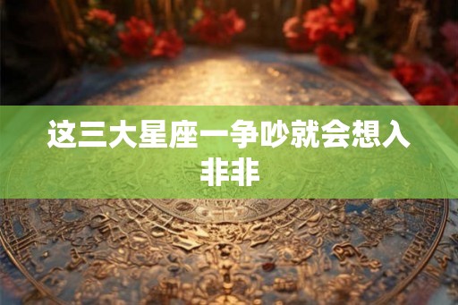这三大星座一争吵就会想入非非