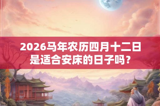 2026马年农历四月十二日是适合安床的日子吗？