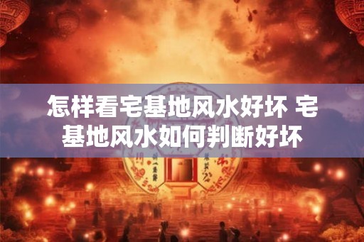 怎样看宅基地风水好坏 宅基地风水如何判断好坏 怎样看宅基地风水好坏 宅基地风水如何判断好坏