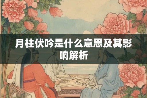 月柱伏吟是什么意思及其影响解析 月柱伏吟是什么意思及其影响解析