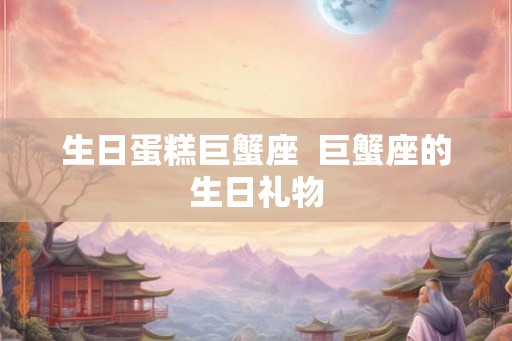 生日蛋糕巨蟹座 巨蟹座的生日礼物 生日蛋糕巨蟹座 巨蟹座的生日礼物