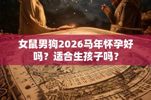 女鼠男狗2026马年怀孕好吗？适合生孩子吗？