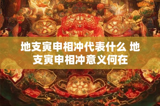 地支寅申相冲代表什么 地支寅申相冲意义何在