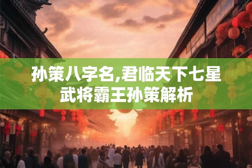 孙策八字名,君临天下七星武将霸王孙策解析