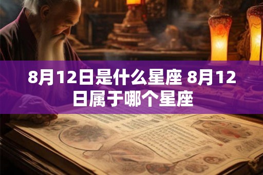 8月12日是什么星座 8月12日属于哪个星座 8月12日是什么星座 8月12日属于哪个星座
