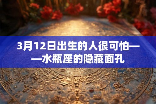 3月12日出生的人很可怕——水瓶座的隐藏面孔