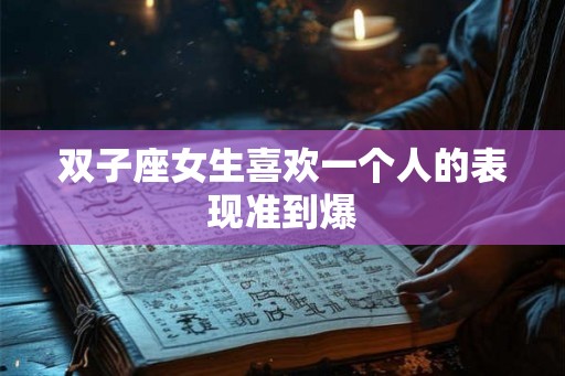 双子座女生喜欢一个人的表现准到爆
