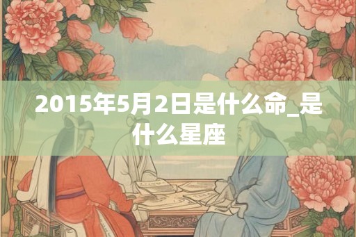 2015年5月2日是什么命_是什么星座