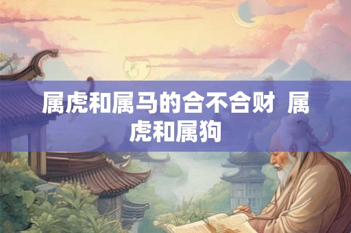 属虎和属马的合不合财 属虎和属狗 属虎和属马的合不合财 属虎和属狗