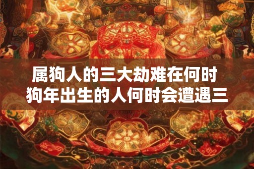 属狗人的三大劫难在何时 狗年出生的人何时会遭遇三大劫难