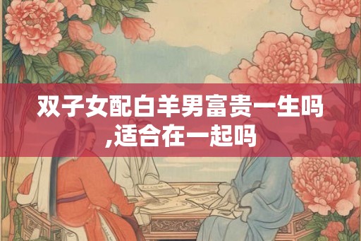双子女配白羊男富贵一生吗,适合在一起吗