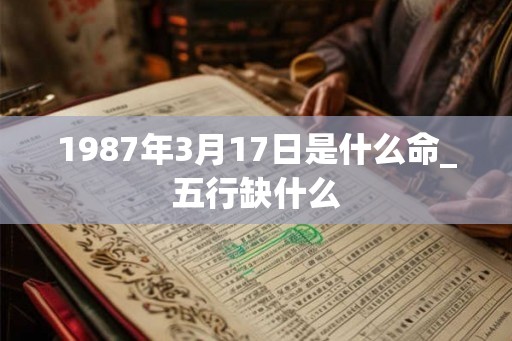 1987年3月17日是什么命_五行缺什么 1987年3月17日是什么命_五行缺什么