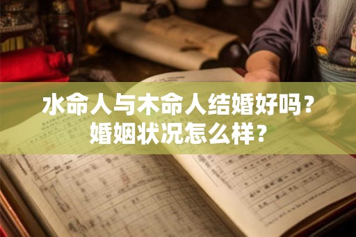 水命人与木命人结婚好吗？婚姻状况怎么样？