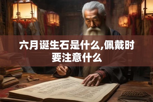 六月诞生石是什么,佩戴时要注意什么