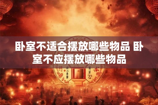 卧室不适合摆放哪些物品 卧室不应摆放哪些物品