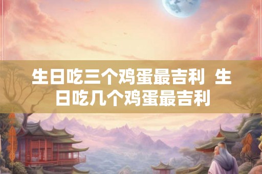 生日吃三个鸡蛋最吉利 生日吃几个鸡蛋最吉利 生日吃三个鸡蛋最吉利 生日吃几个鸡蛋最吉利