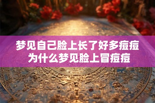 梦见自己脸上长了好多痘痘 为什么梦见脸上冒痘痘 梦见自己脸上长了好多痘痘 为什么梦见脸上冒痘痘