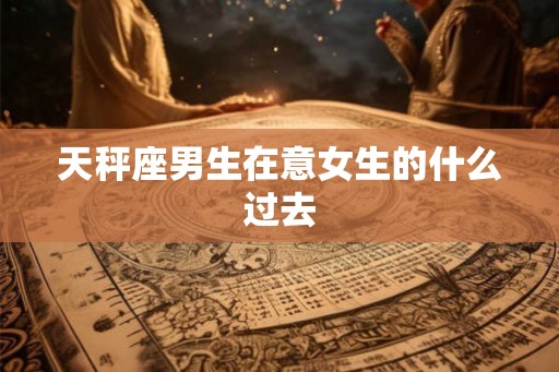 天秤座男生在意女生的什么过去