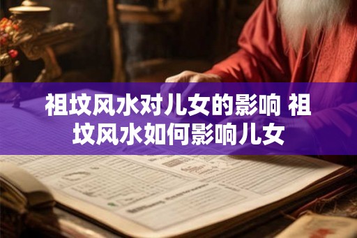 祖坟风水对儿女的影响 祖坟风水如何影响儿女