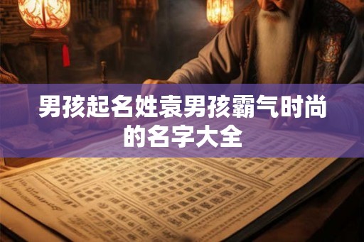 男孩起名姓袁男孩霸气时尚的名字大全