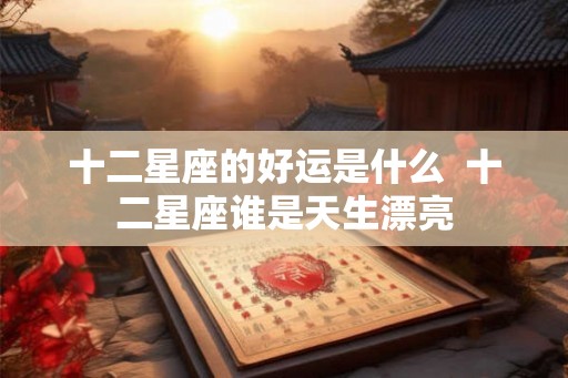 十二星座的好运是什么  十二星座谁是天生漂亮