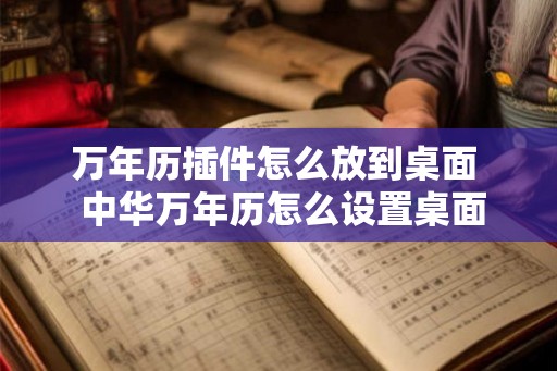 万年历插件怎么放到桌面  中华万年历怎么设置桌面看得到日期