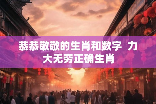 恭恭敬敬的生肖和数字  力大无穷正确生肖