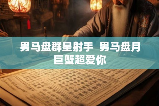 男马盘群星射手  男马盘月巨蟹超爱你
