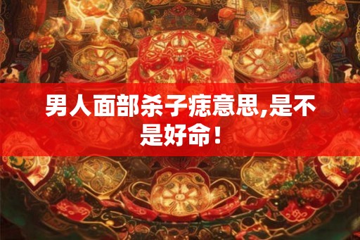 男人面部杀子痣意思,是不是好命！