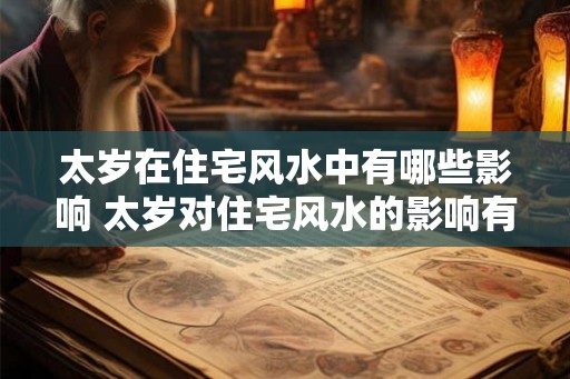 太岁在住宅风水中有哪些影响 太岁对住宅风水的影响有哪些