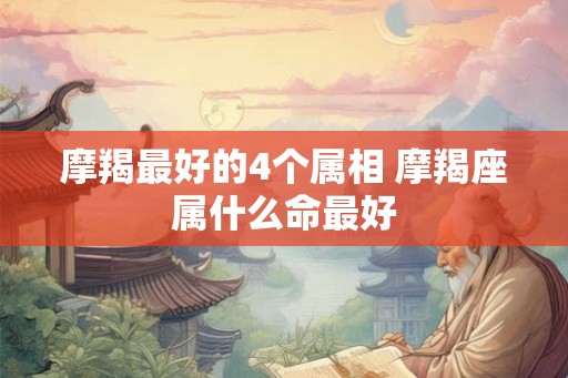 摩羯最好的4个属相 摩羯座属什么命最好
