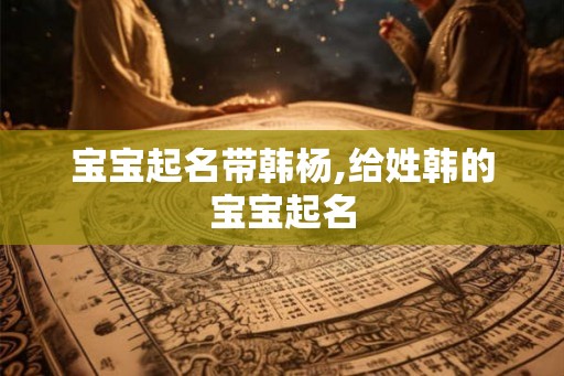 宝宝起名带韩杨,给姓韩的宝宝起名