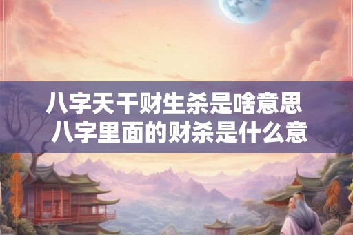 八字天干财生杀是啥意思  八字里面的财杀是什么意思