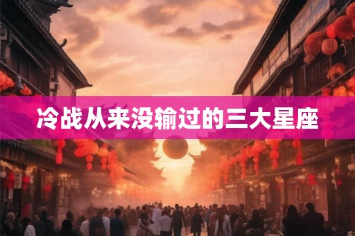 冷战从来没输过的三大星座