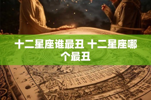 十二星座谁最丑 十二星座哪个最丑