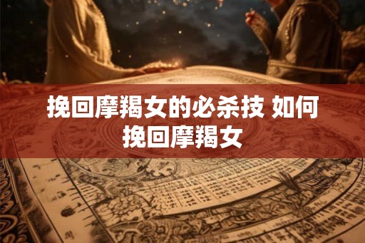 挽回摩羯女的必杀技 如何挽回摩羯女 挽回摩羯女的必杀技 如何挽回摩羯女