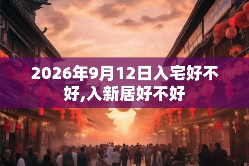 2026年9月12日入宅好不好,入新居好不好