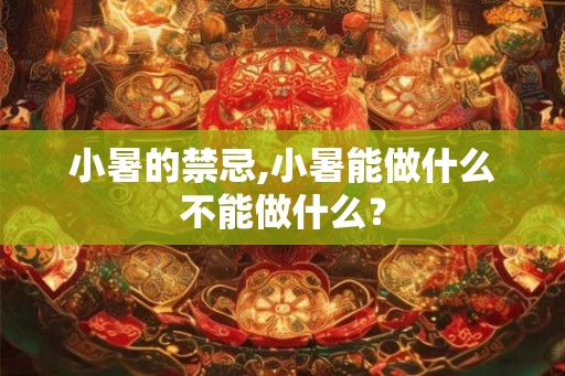 小暑的禁忌,小暑能做什么不能做什么? 小暑的禁忌,小暑能做什么不能做什么?