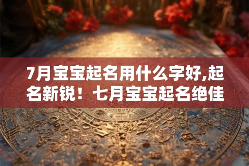 7月宝宝起名用什么字好,起名新锐！七月宝宝起名绝佳字推荐
