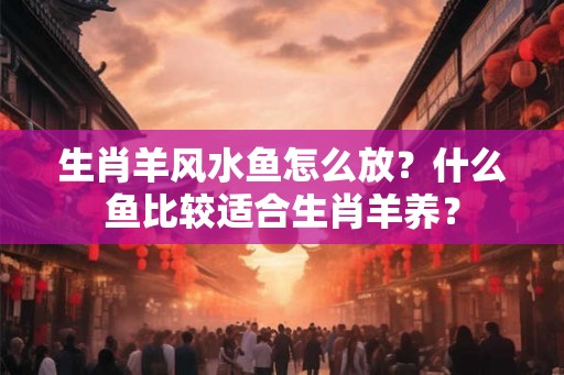生肖羊风水鱼怎么放？什么鱼比较适合生肖羊养？