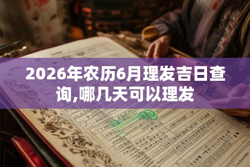 2026年农历6月理发吉日查询,哪几天可以理发 2026年农历6月理发吉日查询,哪几天可以理发