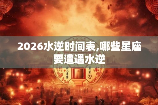 2026水逆时间表,哪些星座要遭遇水逆 2026水逆时间表,哪些星座要遭遇水逆