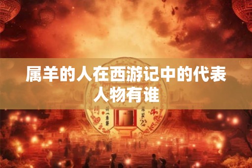 属羊的人在西游记中的代表人物有谁 属羊的人在西游记中的代表人物有谁