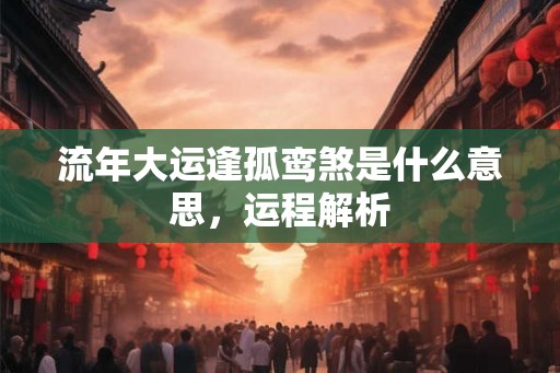 流年大运逢孤鸾煞是什么意思，运程解析