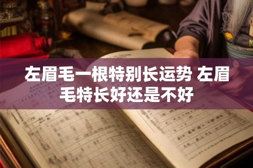 左眉毛一根特别长运势 左眉毛特长好还是不好 左眉毛一根特别长运势 左眉毛特长好还是不好