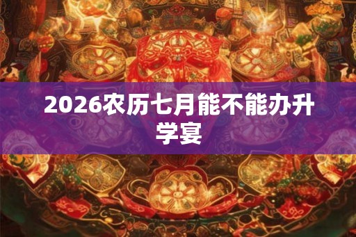 2026农历七月能不能办升学宴